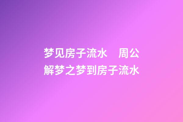 梦见房子流水　周公解梦之梦到房子流水